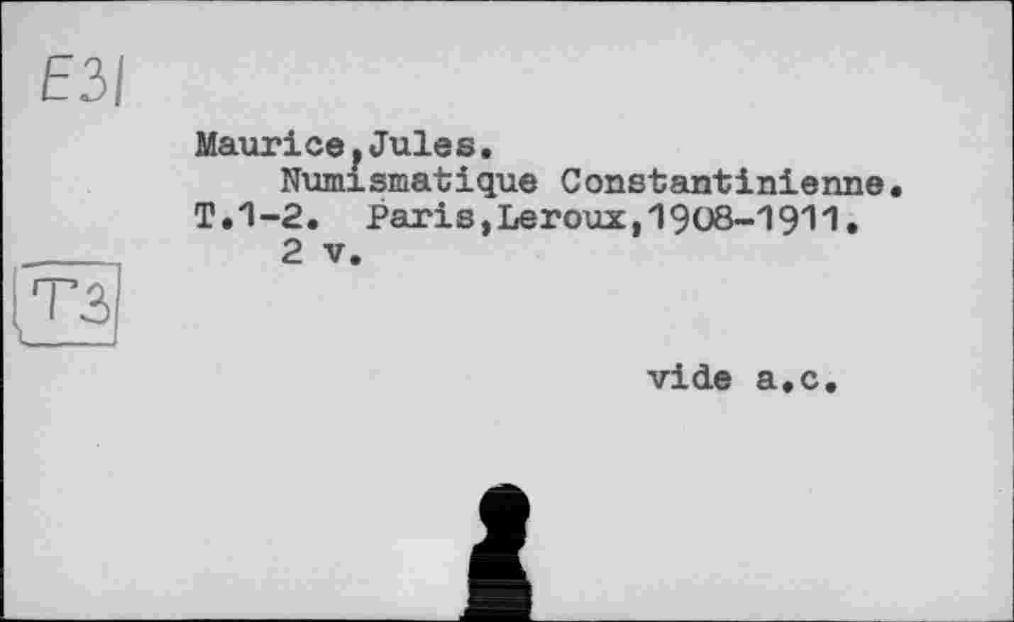 ﻿ЕЗІ
MauricefJules.
Numismatique Constantinierme T.1-2. Paris,Leroux,1908-1911.
2 V.
тз
vide a.c.